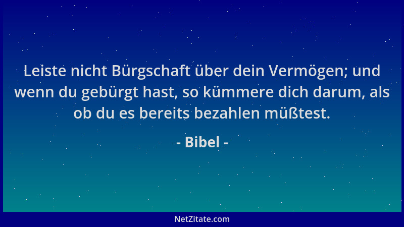 Bibel - Leiste nicht Bürgschaft über dein Vermögen; und wenn du gebürgt hast, so kümmere dich darum, als ob du es bereits b...