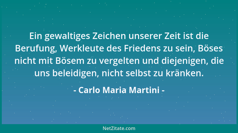 Carlo Maria Martini - Ein gewaltiges Zeichen unserer Zeit ist die Berufung, Werkleute des Friedens zu sein, Böses nicht mit...