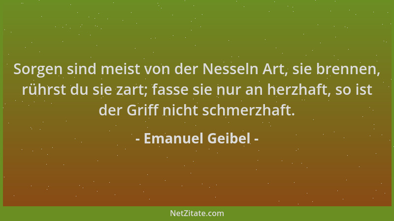 Emanuel Geibel - Sorgen sind meist von der Nesseln Art, sie brennen, rührst du sie zart; fasse sie nur an herzhaft, so ist...