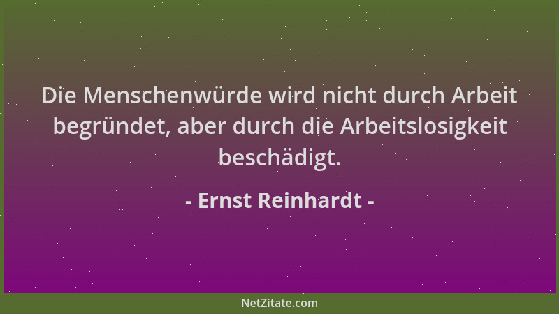 Ernst Reinhardt - Die Menschenwürde wird nicht durch Arbeit begründet, aber durch die Arbeitslosigkeit beschädigt....