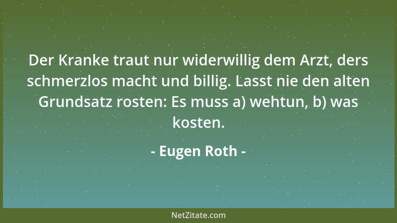 Eugen Roth - Der Kranke traut nur widerwillig dem Arzt, ders schmerzlos macht und billig. Lasst nie den alten Grundsatz ros...