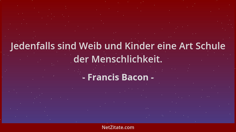 Francis Bacon - Jedenfalls sind Weib und Kinder eine Art Schule der Menschlichkeit....