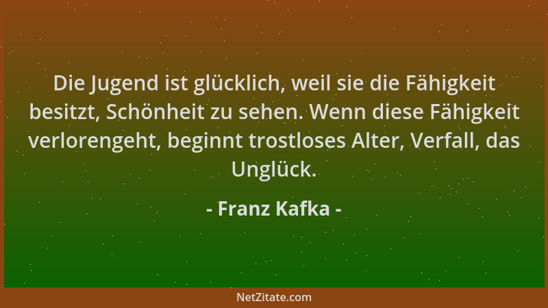 Franz Kafka - Die Jugend ist glücklich, weil sie die Fähigkeit besitzt, Schönheit zu sehen. Wenn diese Fähigkeit verlorenge...