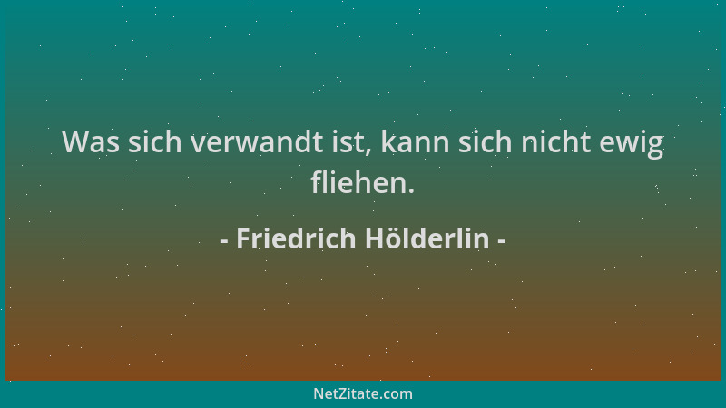 Friedrich Hölderlin - Was sich verwandt ist, kann sich nicht ewig fliehen....