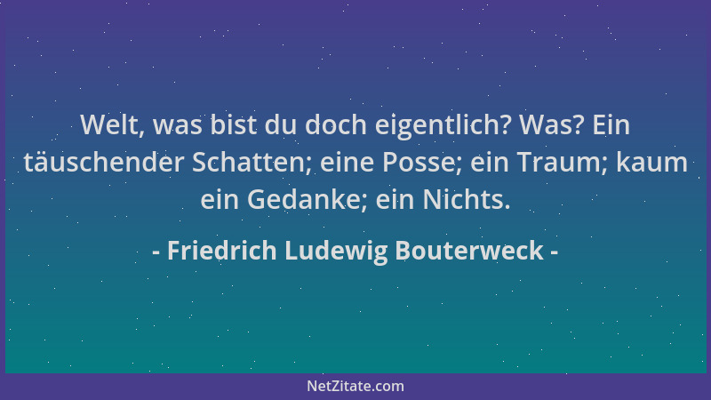 Friedrich Ludewig Bouterweck - Welt, was bist du doch eigentlich? Was? Ein täuschender Schatten; eine Posse; ein Traum; kau...