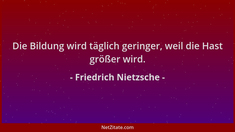 Friedrich Nietzsche - Die Bildung wird täglich geringer, weil die Hast größer wird....