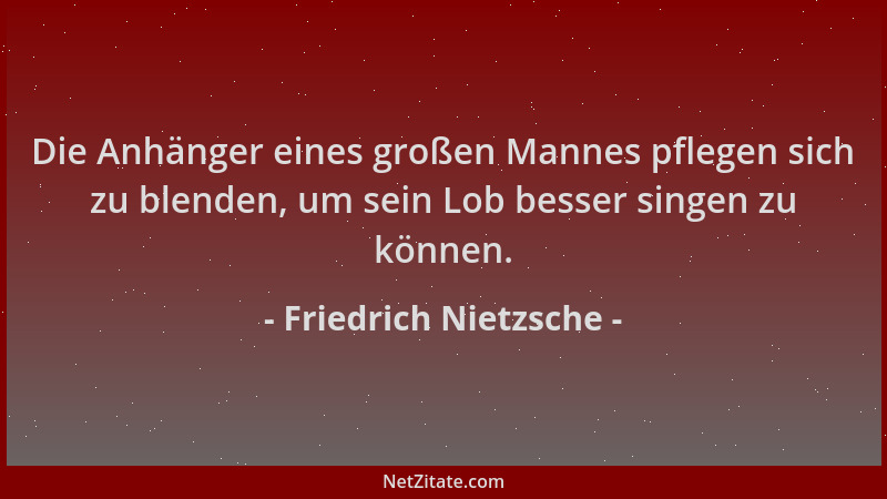 Friedrich Nietzsche - Die Anhänger eines großen Mannes pflegen sich zu blenden, um sein Lob besser singen zu können....