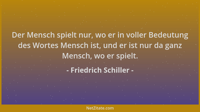 Friedrich Schiller - Der Mensch spielt nur, wo er in voller Bedeutung des Wortes Mensch ist, und er ist nur da ganz Mensch,...