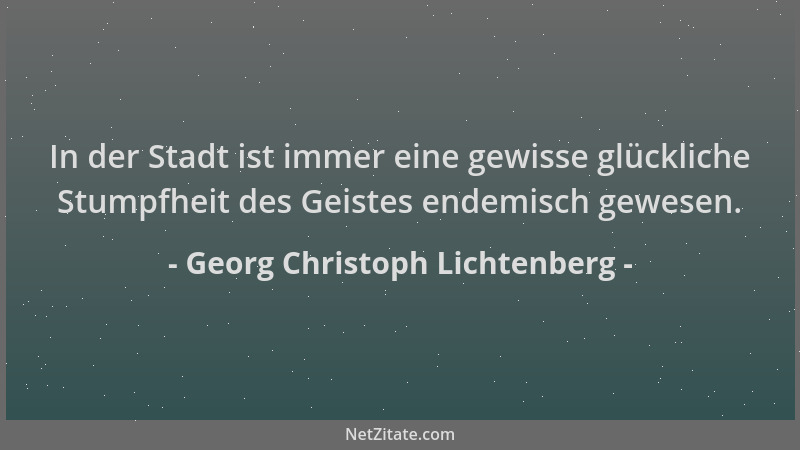 Georg Christoph Lichtenberg - In der Stadt ist immer eine gewisse glückliche Stumpfheit des Geistes endemisch gewesen....