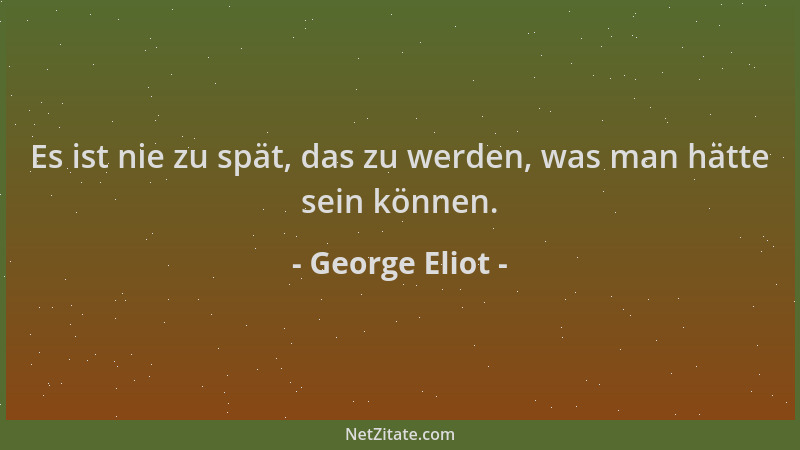 George Eliot - Es ist nie zu spät, das zu werden, was man hätte sein können....