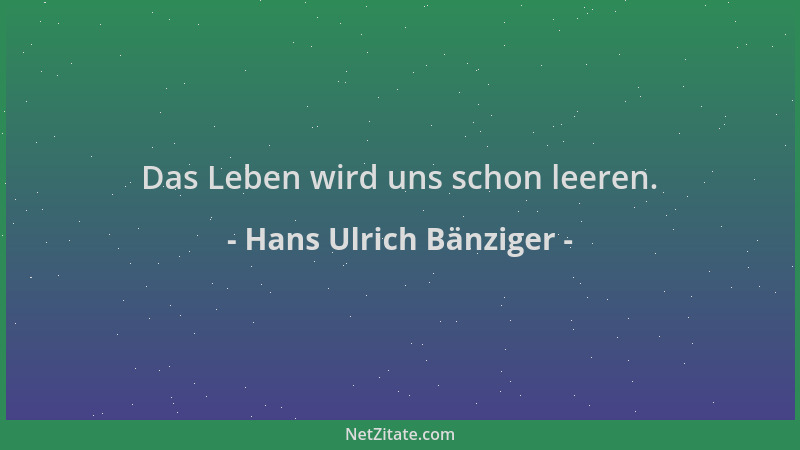 Hans Ulrich Bänziger - Das Leben wird uns schon leeren....