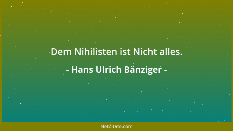 Hans Ulrich Bänziger - Dem Nihilisten ist Nicht alles....