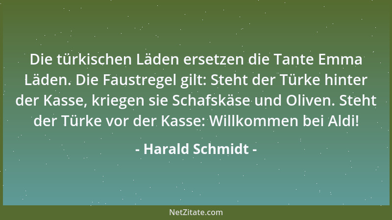 Harald Schmidt - Die türkischen Läden ersetzen die Tante Emma Läden. Die Faustregel gilt: Steht der Türke hinter der Kasse,...