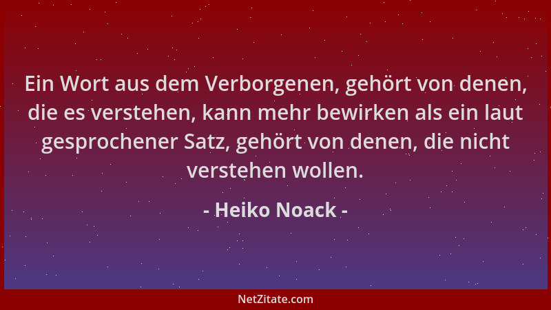 Heiko Noack - Ein Wort aus dem Verborgenen, gehört von denen, die es verstehen, kann mehr bewirken als ein laut gesprochene...