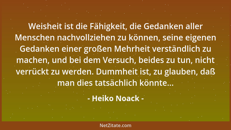 Heiko Noack - Weisheit ist die Fähigkeit, die Gedanken aller Menschen nachvollziehen zu können, seine eigenen Gedanken eine...