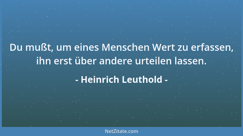 Heinrich Leuthold - Du mußt, um eines Menschen Wert zu erfassen, ihn erst über andere urteilen lassen....