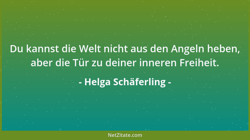 Helga Schäferling - Du kannst die Welt nicht aus den Angeln heben, aber die Tür zu deiner inneren Freiheit....