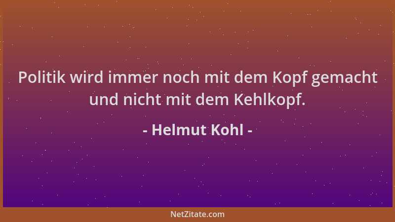 Helmut Kohl - Politik wird immer noch mit dem Kopf gemacht und nicht mit dem Kehlkopf....