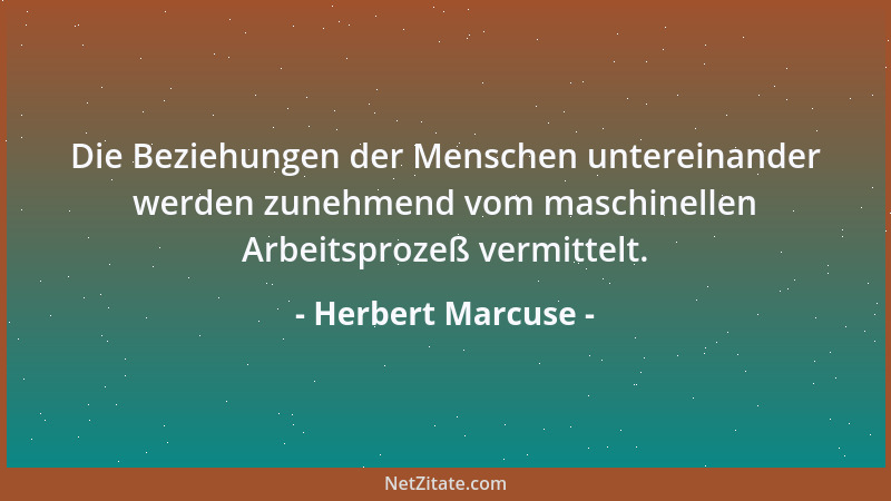 Herbert Marcuse - Die Beziehungen der Menschen untereinander werden zunehmend vom maschinellen Arbeitsprozeß vermittelt....