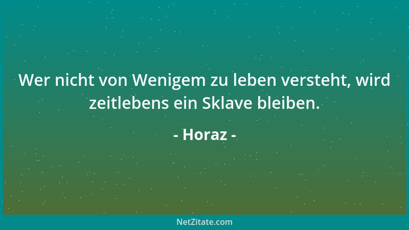 Horaz - Wer nicht von Wenigem zu leben versteht, wird zeitlebens ein Sklave bleiben....