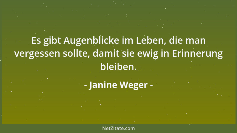 Janine Weger - Es gibt Augenblicke im Leben, die man vergessen sollte, damit sie ewig in Erinnerung bleiben....