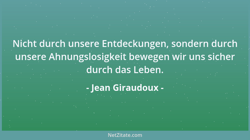 Jean Giraudoux - Nicht durch unsere Entdeckungen, sondern durch unsere Ahnungslosigkeit bewegen wir uns sicher durch das Le...