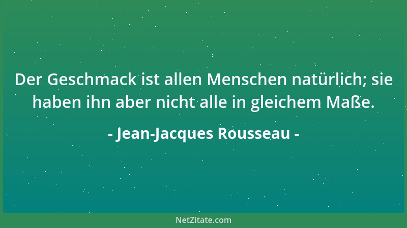 Jean-Jacques Rousseau - Der Geschmack ist allen Menschen natürlich; sie haben ihn aber nicht alle in gleichem Maße....