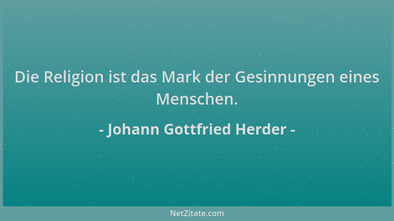 Johann Gottfried Herder - Die Religion ist das Mark der Gesinnungen eines Menschen....