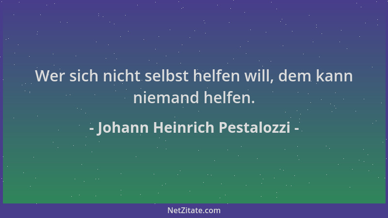 Johann Heinrich Pestalozzi - Wer sich nicht selbst helfen will, dem kann niemand helfen....