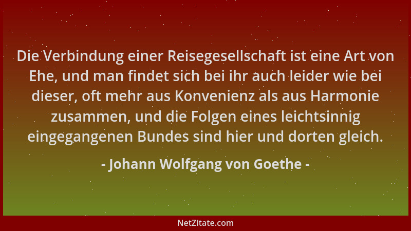 Johann Wolfgang von Goethe - Die Verbindung einer Reisegesellschaft ist eine Art von Ehe, und man findet sich bei ihr auch...