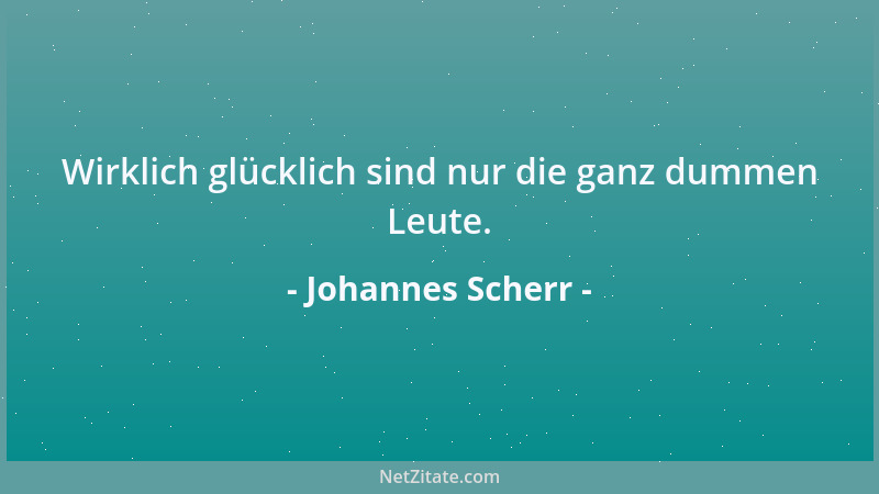 Johannes Scherr - Wirklich glücklich sind nur die ganz dummen Leute....