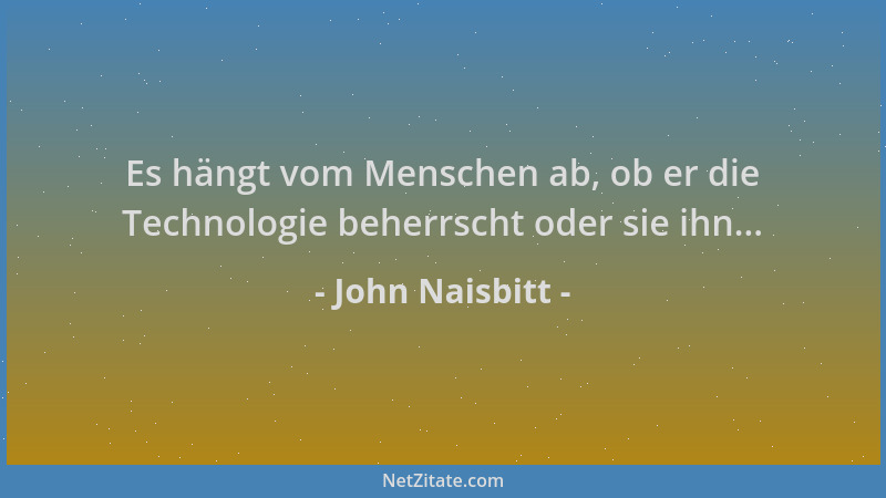 John Naisbitt - Es hängt vom Menschen ab, ob er die Technologie beherrscht oder sie ihn......
