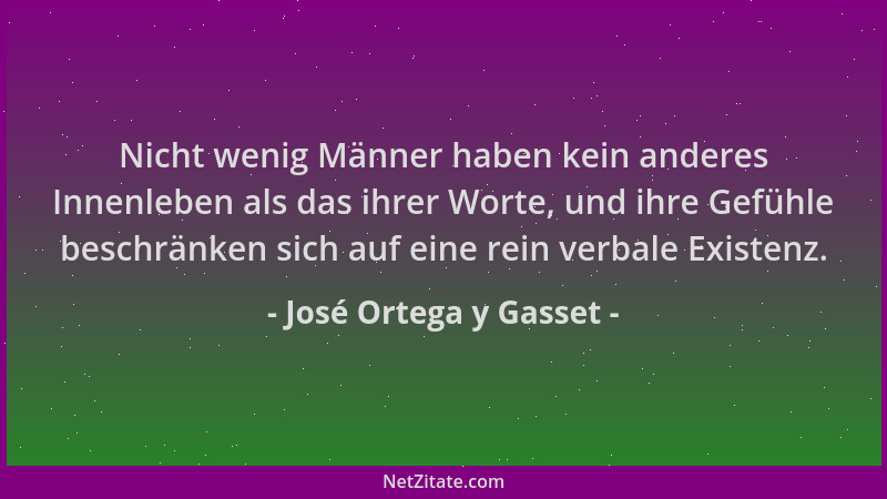 José Ortega y Gasset - Nicht wenig Männer haben kein anderes Innenleben als das ihrer Worte, und ihre Gefühle beschränken s...
