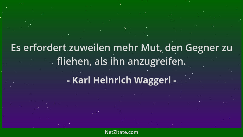 Karl Heinrich Waggerl - Es erfordert zuweilen mehr Mut, den Gegner zu fliehen, als ihn anzugreifen....