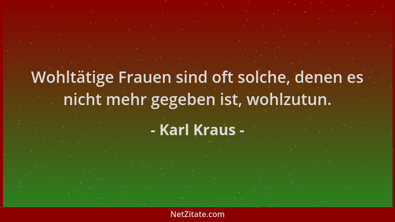Karl Kraus - Wohltätige Frauen sind oft solche, denen es nicht mehr gegeben ist, wohlzutun....