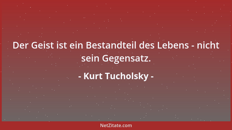 Kurt Tucholsky - Der Geist ist ein Bestandteil des Lebens - nicht sein Gegensatz....