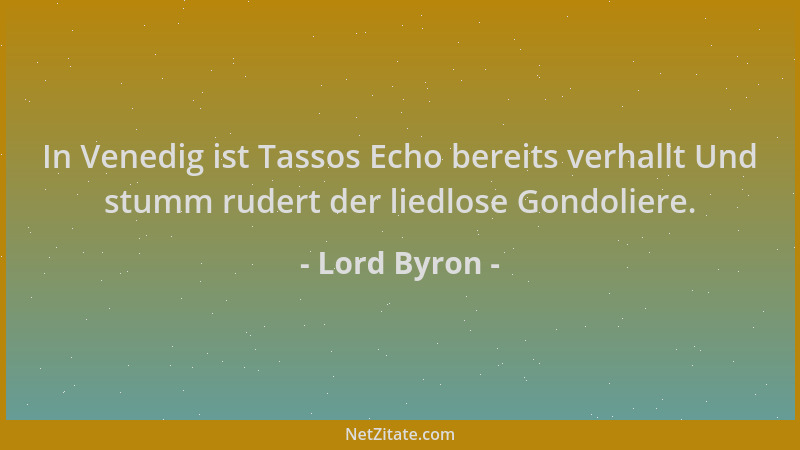 Lord Byron - In Venedig ist Tassos Echo bereits verhallt Und stumm rudert der liedlose Gondoliere....