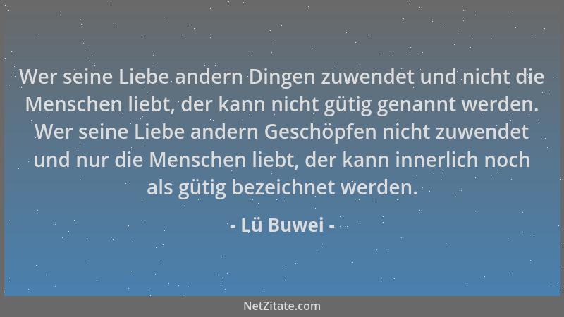 Lü Buwei - Wer seine Liebe andern Dingen zuwendet und nicht die Menschen liebt, der kann nicht gütig genannt werden. Wer se...