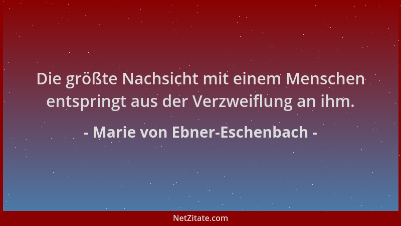 Marie von Ebner-Eschenbach - Die größte Nachsicht mit einem Menschen entspringt aus der Verzweiflung an ihm....