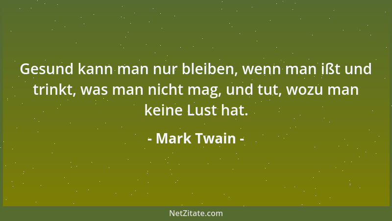 Mark Twain - Gesund kann man nur bleiben, wenn man ißt und trinkt, was man nicht mag, und tut, wozu man keine Lust hat....