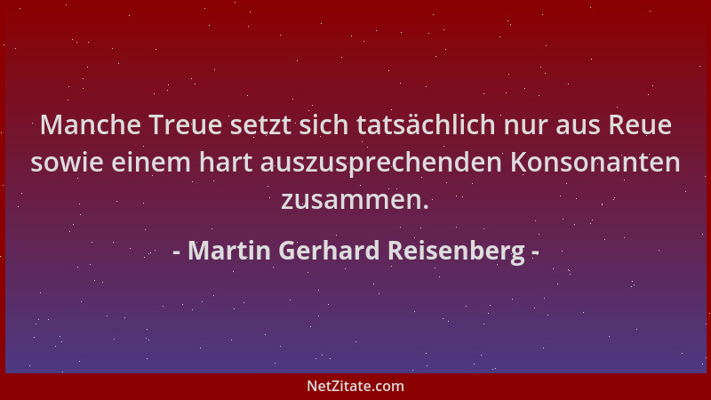 Martin Gerhard Reisenberg - Manche Treue setzt sich tatsächlich nur aus Reue sowie einem hart auszusprechenden Konsonanten...