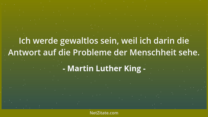 Martin Luther King - Ich werde gewaltlos sein, weil ich darin die Antwort auf die Probleme der Menschheit sehe....