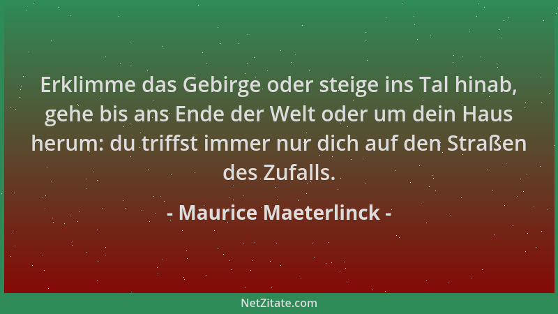 Maurice Maeterlinck - Erklimme das Gebirge oder steige ins Tal hinab, gehe bis ans Ende der Welt oder um dein Haus herum: d...