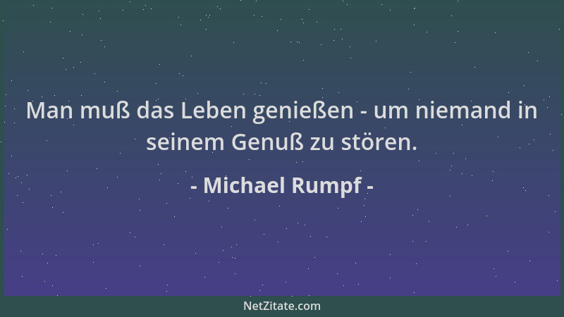 Michael Rumpf - Man muß das Leben genießen - um niemand in seinem Genuß zu stören....