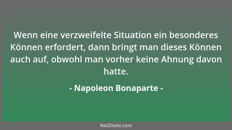 Napoleon Bonaparte - Wenn eine verzweifelte Situation ein besonderes Können erfordert, dann bringt man dieses Können auch a...