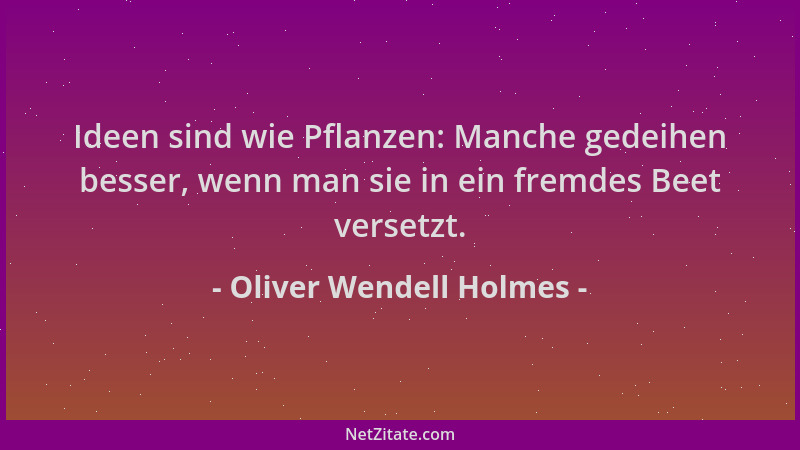 Oliver Wendell Holmes - Ideen sind wie Pflanzen: Manche gedeihen besser, wenn man sie in ein fremdes Beet versetzt....