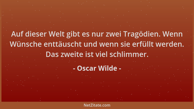 Oscar Wilde - Auf dieser Welt gibt es nur zwei Tragödien. Wenn Wünsche enttäuscht und wenn sie erfüllt werden. Das zweite i...