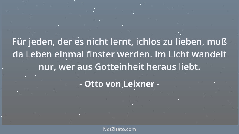 Otto von Leixner - Für jeden, der es nicht lernt, ichlos zu lieben, muß da Leben einmal finster werden. Im Licht wandelt nu...