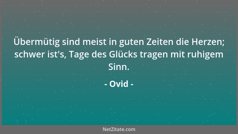 Ovid - Übermütig sind meist in guten Zeiten die Herzen; schwer ist 's, Tage des Glücks tragen mit ruhigem Sinn....