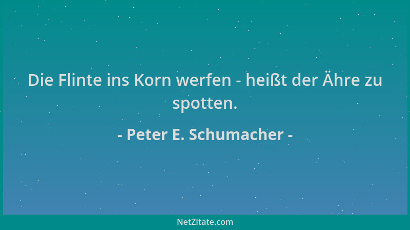 Peter E. Schumacher - Die Flinte ins Korn werfen - heißt der Ähre zu spotten....